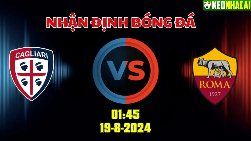 Nhận định bóng đá Cagliari vs Roma 01h45 ngày 19/8